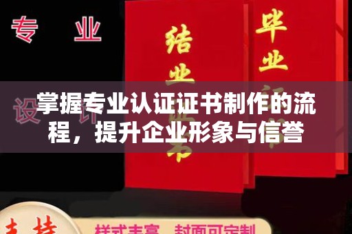 海拉尔掌握专业认证证书制作的流程，提升企业形象与信誉