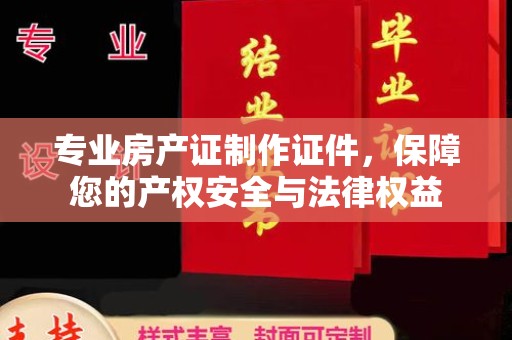海拉尔专业房产证制作证件，保障您的产权安全与法律权益