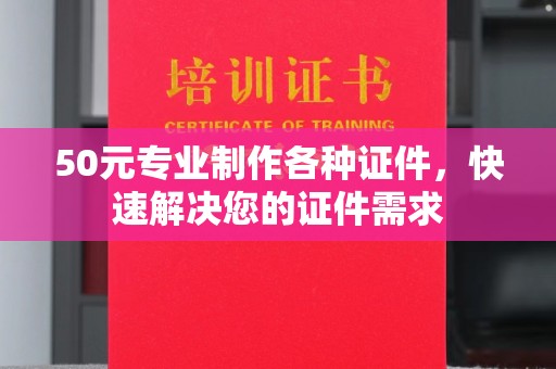 海拉尔50元专业制作各种证件，快速解决您的证件需求