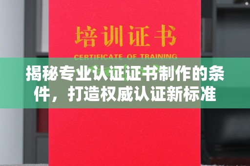 海拉尔揭秘专业认证证书制作的条件，打造权威认证新标准