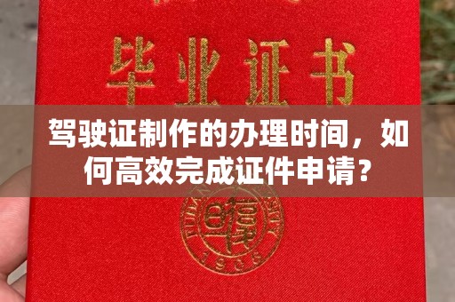 海拉尔驾驶证制作的办理时间，如何高效完成证件申请？