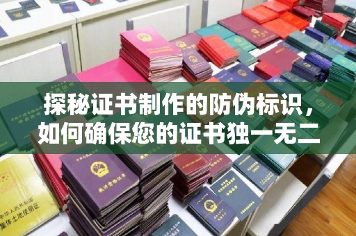 海拉尔探秘证书制作的防伪标识，如何确保您的证书独一无二
