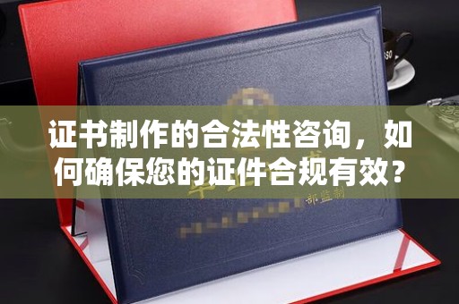 海拉尔证书制作的合法性咨询，如何确保您的证件合规有效？