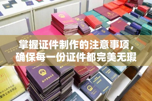 海拉尔掌握证件制作的注意事项，确保每一份证件都完美无瑕