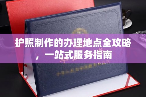 海拉尔护照制作的办理地点全攻略，一站式服务指南