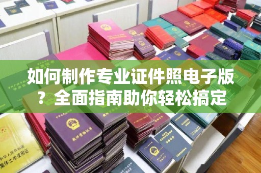 海拉尔如何制作专业证件照电子版？全面指南助你轻松搞定
