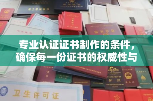 海拉尔专业认证证书制作的条件，确保每一份证书的权威性与可信度
