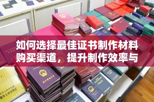 海拉尔如何选择最佳证书制作材料购买渠道，提升制作效率与质量