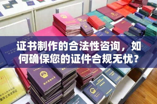 海拉尔证书制作的合法性咨询，如何确保您的证件合规无忧？