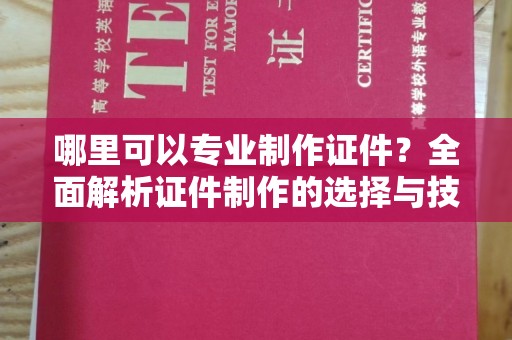 海拉尔哪里可以专业制作证件？全面解析证件制作的选择与技巧