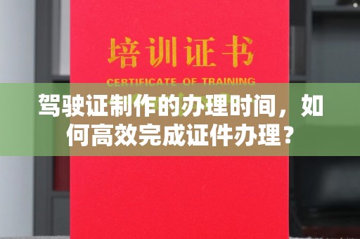 海拉尔驾驶证制作的办理时间，如何高效完成证件办理？