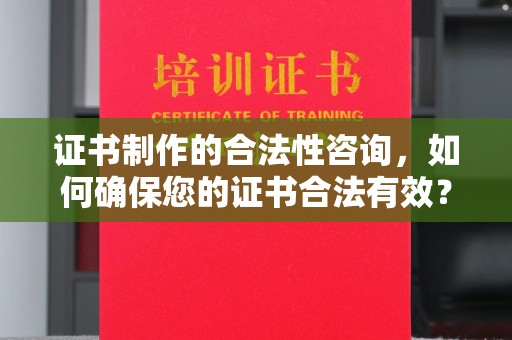 海拉尔证书制作的合法性咨询，如何确保您的证书合法有效？