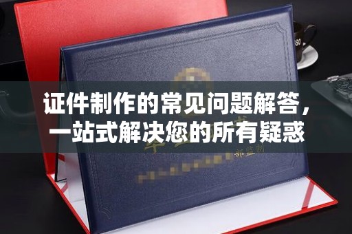 海拉尔证件制作的常见问题解答，一站式解决您的所有疑惑