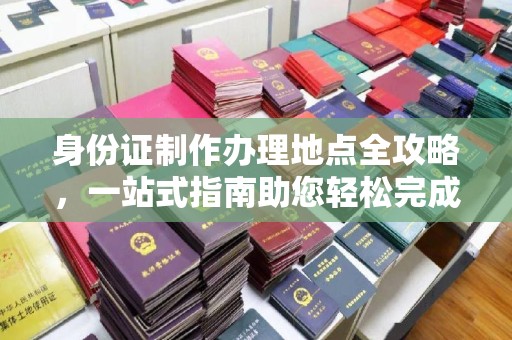 海拉尔身份证制作办理地点全攻略，一站式指南助您轻松完成